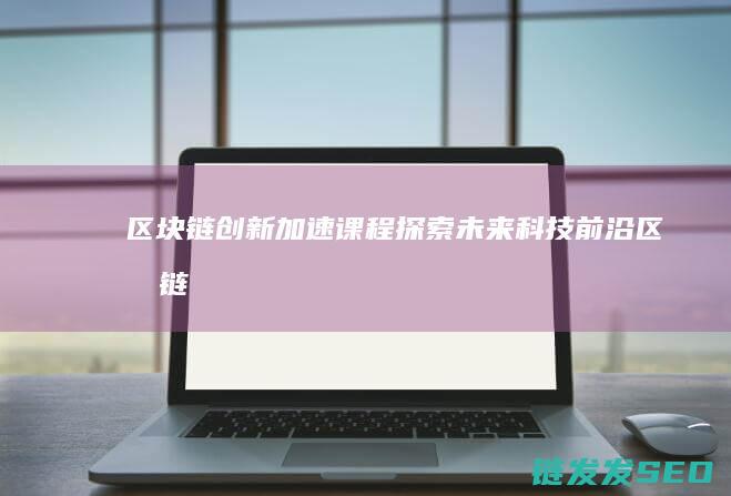 区块链创新加速课程：探索未来科技前沿 (区块链创新解决方案)