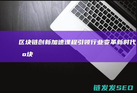区块链创新加速课程：引领行业变革新时代 (区块链创新解决方案)