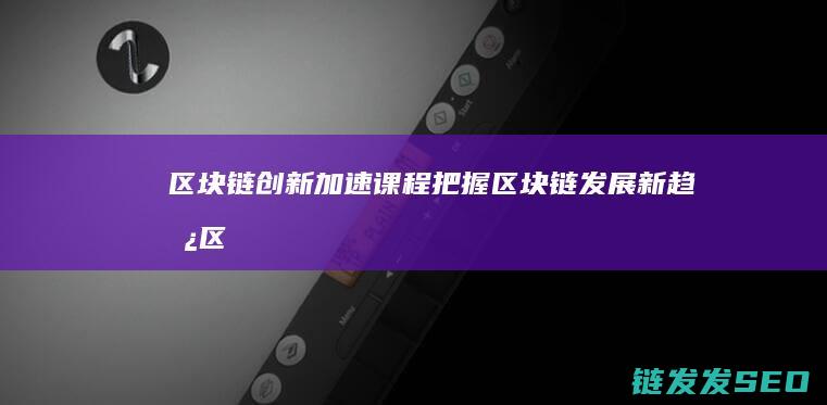 区块链创新加速课程：把握区块链发展新趋势 (区块链创新加速课程)