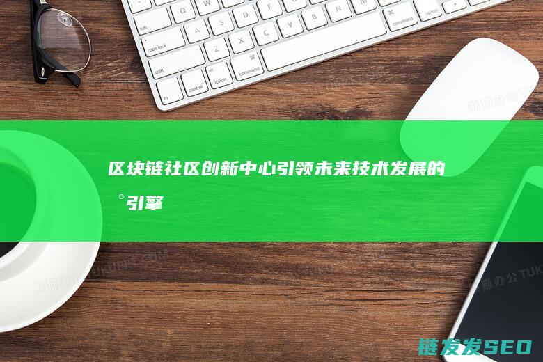 区块链社区创新中心：引领未来技术发展的新引擎 (区块链 社区)