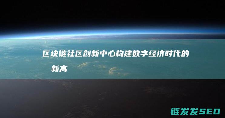 区块链社区创新中心：构建数字经济时代的创新高地 (区块链 社区)