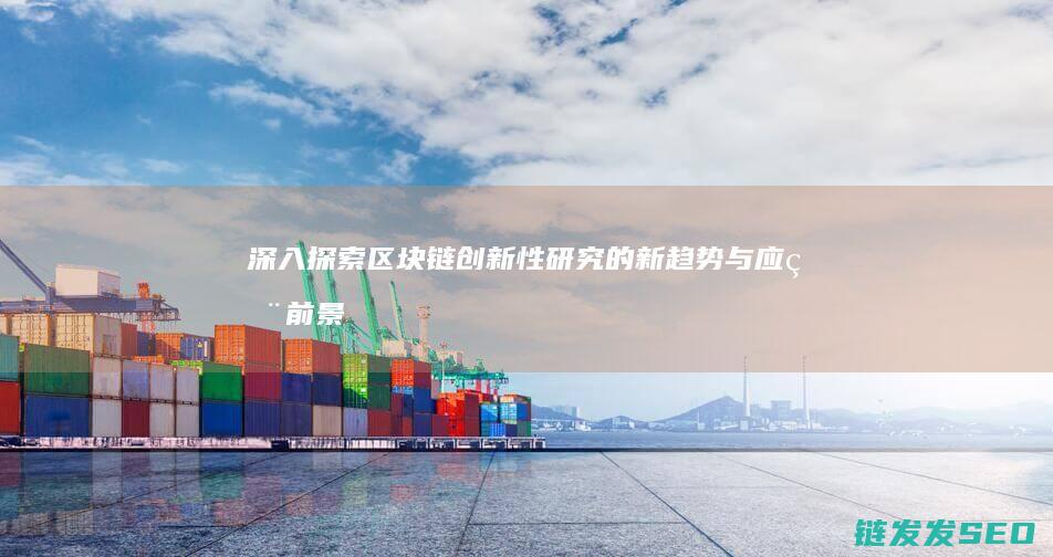 深入探索区块链创新性研究的新趋势与应用前景 (深入探索区块链技术多种技术路线的变化)