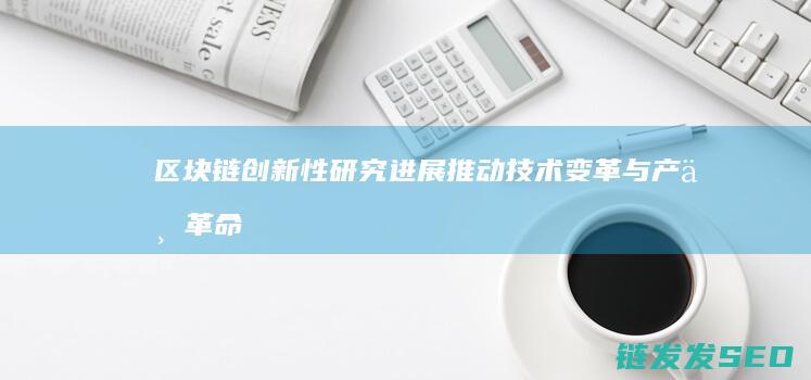 区块链创新性研究进展：推动技术变革与产业革命 (区块链技术创新)