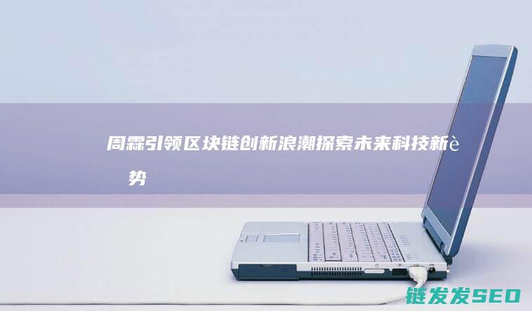 周霖引领区块链创新浪潮：探索未来科技新趋势 (zhou霖)