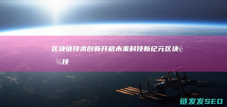 区块链技术创新：开启未来科技新纪元 (区块链技术创始人)