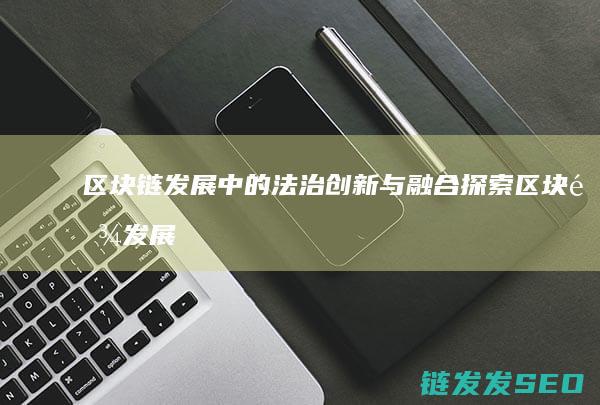 区块链发展中的法治创新与融合探索 (区块链发展中级阶段最显著的特征)