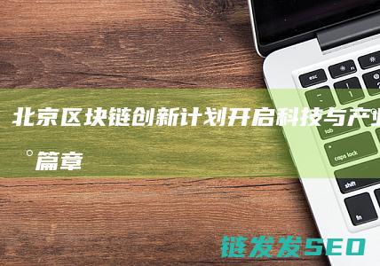 北京区块链创新计划：开启科技与产业融合新篇章 (北京区块链创新中心是国企吗)
