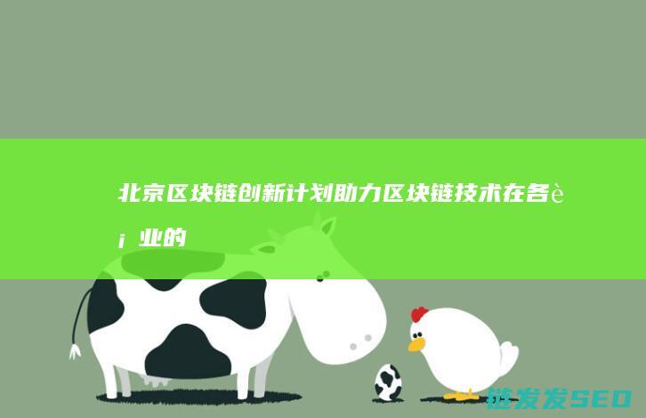 北京区块链创新计划：助力区块链技术在各行业的广泛应用 (北京区块链创新研究中心)