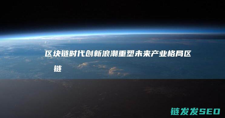 区块链时代创新浪潮：重塑未来产业格局 (区块链 时代)