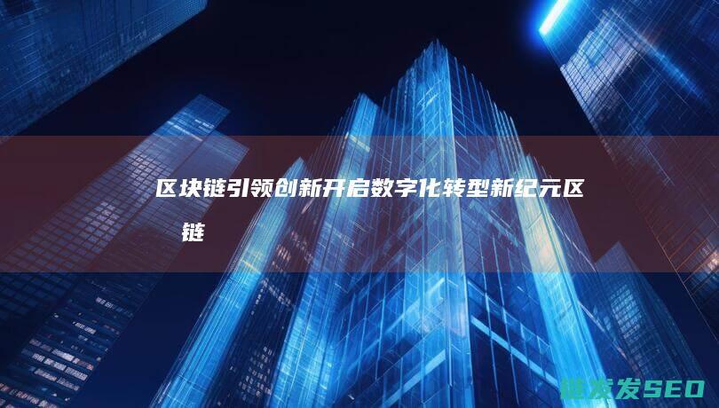 区块链引领创新：开启数字化转型新纪元 (区块链创新)