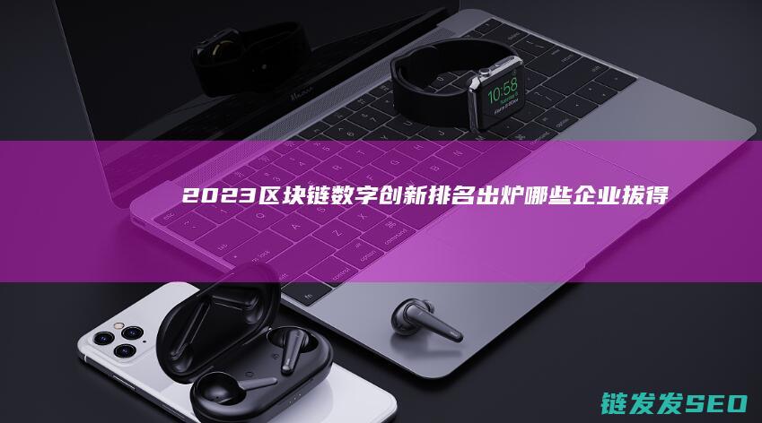 2023区块链数字创新排名出炉：哪些企业拔得头筹？ (2023区块链与数字经济试题及答案)
