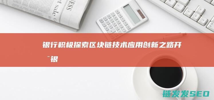 银行积极探索区块链技术应用：创新之路开启 (银行积极探索乡村振兴)