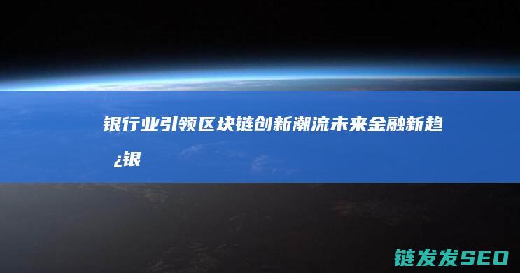 银行业引领区块链创新潮流：未来金融新趋势 (银行引领员)