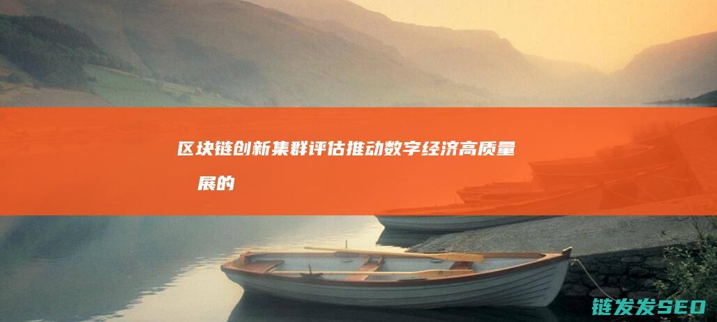 区块链创新集群评估：推动数字经济高质量发展的关键动力 (区块链创新集团有哪些)