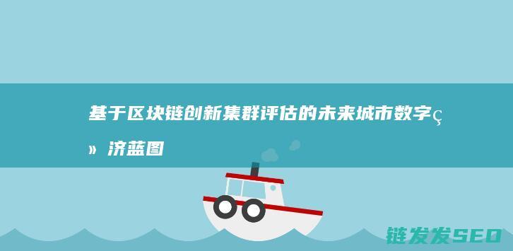 基于区块链创新集群评估的未来城市数字经济蓝图探索 (基于区块链创业的公司)