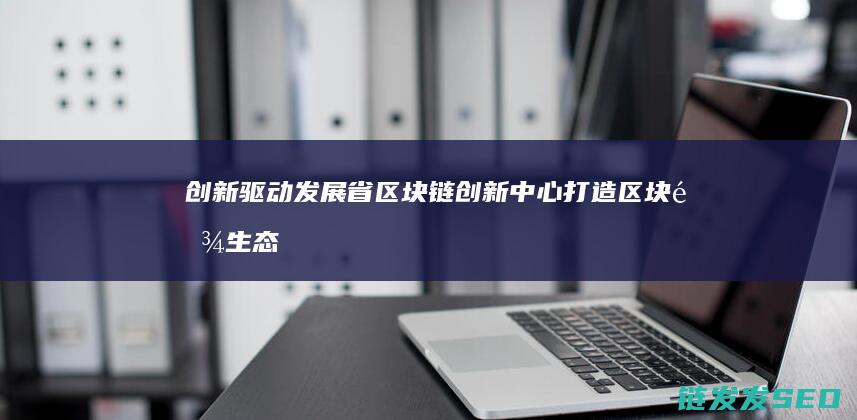 创新驱动发展：省区块链创新中心打造区块链生态新高地 (创新驱动发展战略)