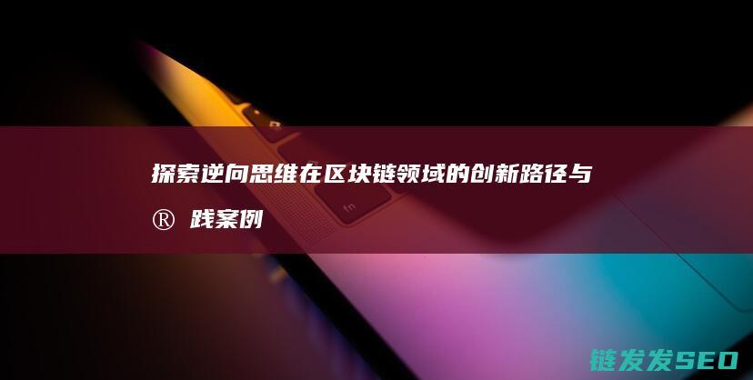 探索逆向思维在链领域的创新路径与实践案例