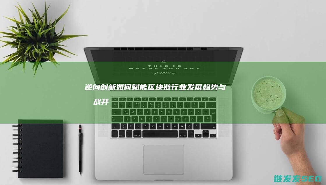 逆向创新如何赋能区块链行业发展：趋势与挑战并存 (逆向思维的创新)