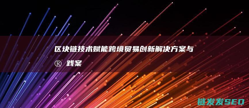 链技术赋能跨境贸易解决方案与实践案