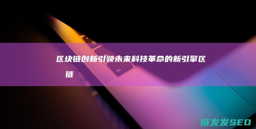 区块链创新：引领未来科技革命的新引擎 (区块链创新创业项目)