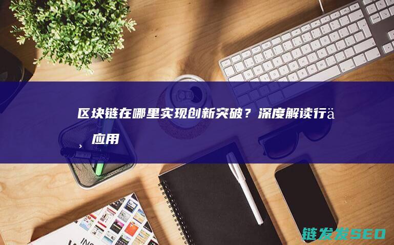 区块链在哪里实现创新突破？深度解读行业应用 (区块链在哪里交易)