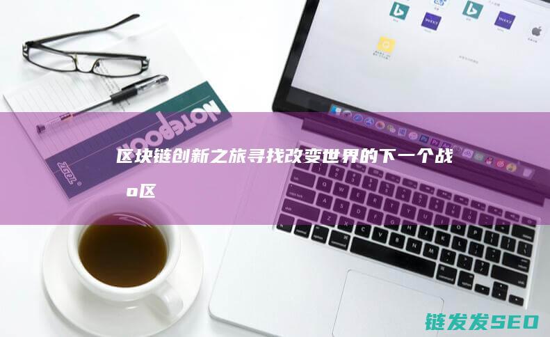 区块链创新之旅：寻找改变世界的下一个战场 (区块链技术创新)