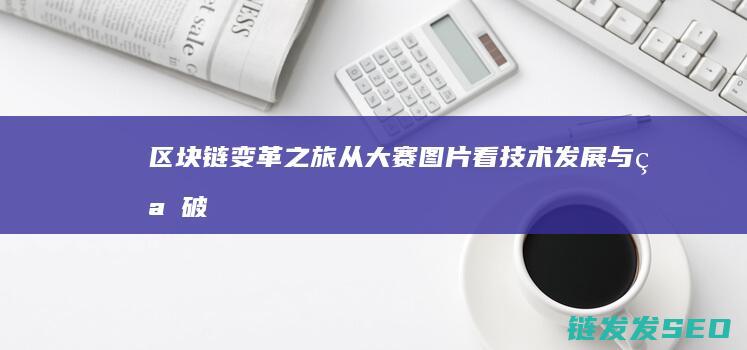 区块链变革之旅：从大赛图片看技术发展与突破 (区块链变革之路是什么)