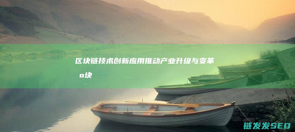 区块链技术创新应用：推动产业升级与变革 (区块链技术创始人)
