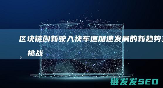 区块链创新驶入快车道：加速发展的新趋势与挑战 (区块链创新解决方案)