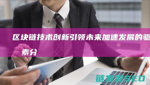 区块链技术创新引领未来：加速发展的驱动因素分析 (区块链技术创新要推动什么等区块链技术创新)