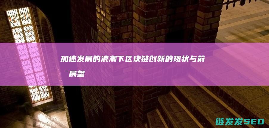 加速发展的浪潮下：区块链创新的现状与前景展望 (加速发展的浪漫句子)