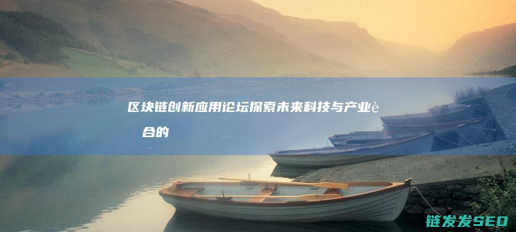 区块链创新应用论坛：探索未来科技与产业融合的新路径 (区块链创新应用试点)