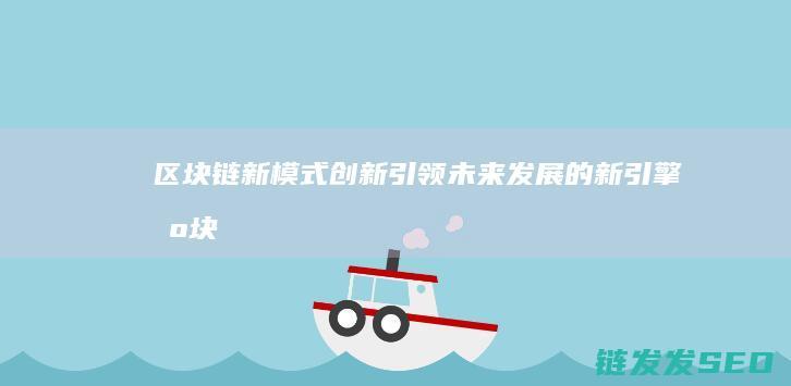 区块链新模式创新：引领未来发展的新引擎 (区块链新模式是什么)