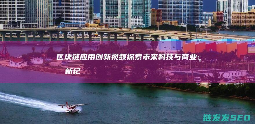 区块链应用创新视频：探索未来科技与商业的新纪元 (区块链应用创新)