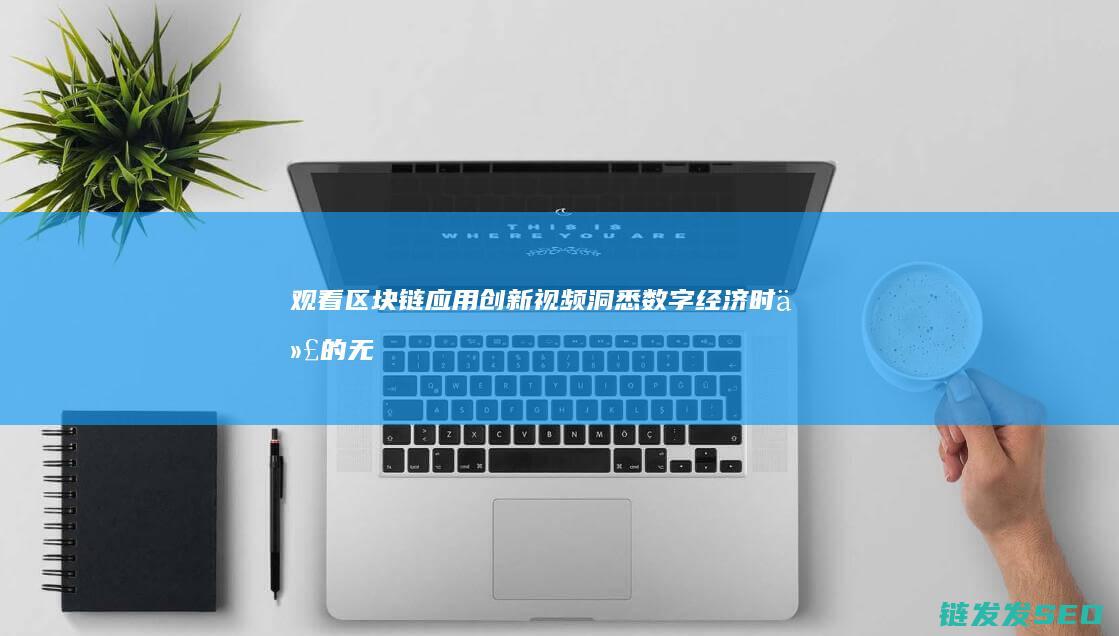观看区块链应用创新视频：洞悉数字经济时代的无限可能 (观看区块链应注意什么)