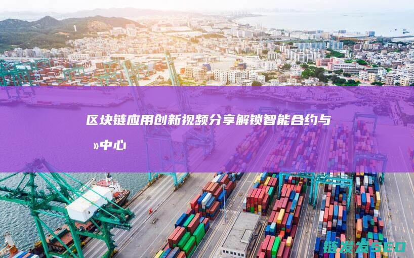 区块链应用创新视频分享：解锁智能合约与去中心化的潜力 (区块链应用创新大赛)