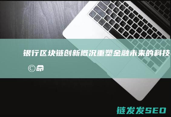 银行区块链创新概况：重塑金融未来的科技革命 (银行区块链创新应用随堂测验)