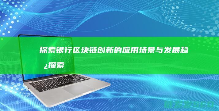 探索银行区块链创新的应用场景与发展趋势 (探索银行区块链的目的)