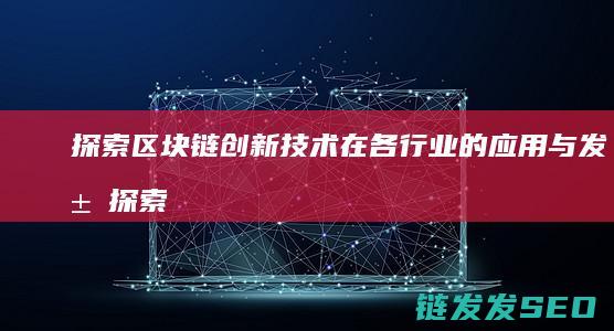 探索区块链创新技术在各行业的应用与发展 (探索区块链创始人是谁)
