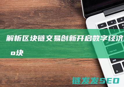 解析区块链交易创新：开启数字经济新时代 (区块链交易的是什么)