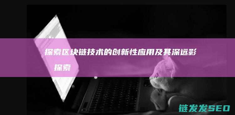 探索区块链技术的创新性应用及其深远影响 (探索区块链技术在非税收入征收 房地产交易)