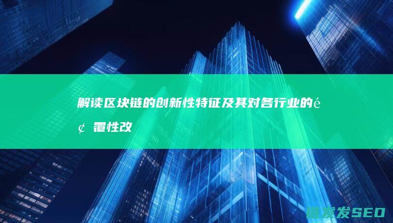 解读区块链的创新性特征及其对各行业的颠覆性改变 (解读区块链的发展)