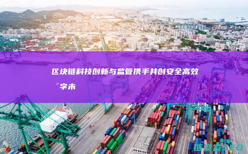 区块链科技创新与监管：携手共创安全高效数字未来 (区块链科技创新)