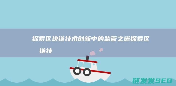 探索区块链技术创新中的监管之道 (探索区块链技术在什么方面的应用)