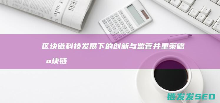 区块链科技发展下的创新与监管并重策略 (区块链科技发展前景)