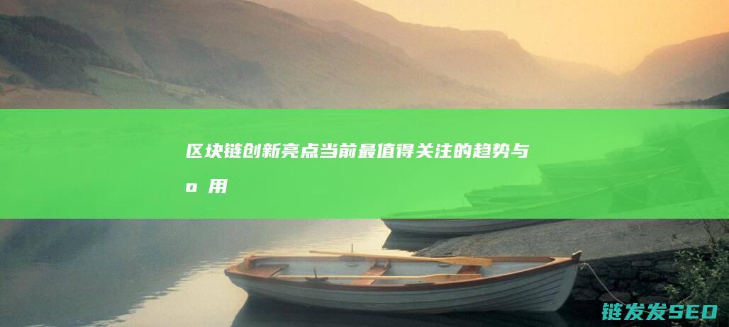 区块链创新亮点：当前最值得关注的趋势与应用 (区块链创新亮点有哪些)