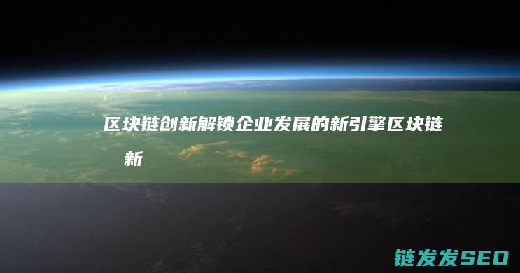 区块链创新：解锁企业发展的新引擎 (区块链创新学院有限公司)