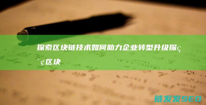 探索区块链技术如何助力企业转型升级 (探索区块链技术在非税收入征收 房地产交易)
