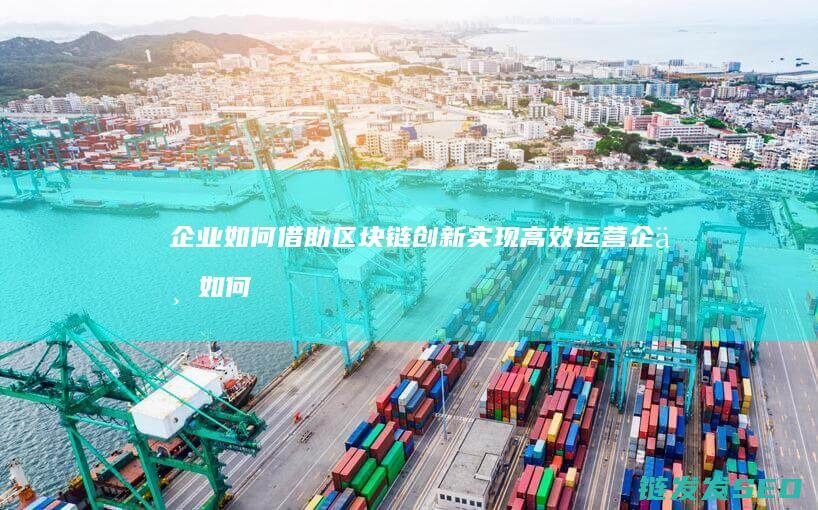 企业如何借助区块链创新实现高效运营 (企业如何借助网络营销)