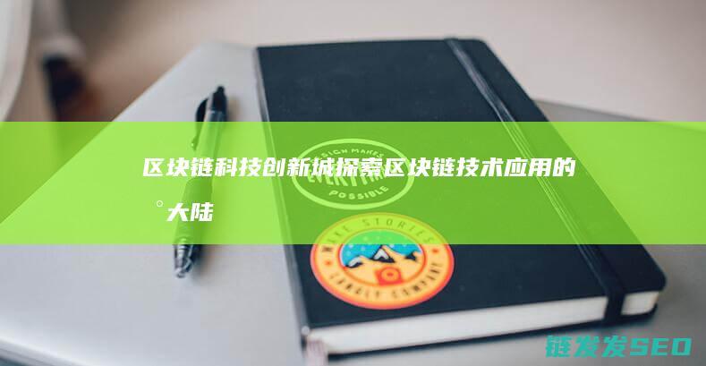 区块链科技创新城：探索区块链技术应用的新大陆 (区块链科技创始人是谁)